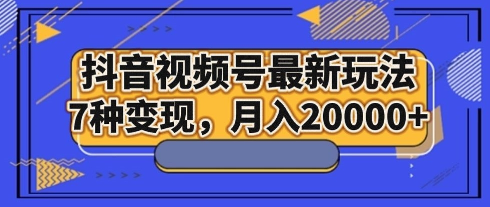 抖音视频号最新玩法，7种变现，月入20000+-观智斋电商课程站