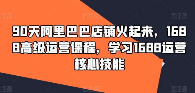 90天阿里巴巴店铺火起来，1688高级运营课程，学习1688运营核心技能-观智斋电商课程站