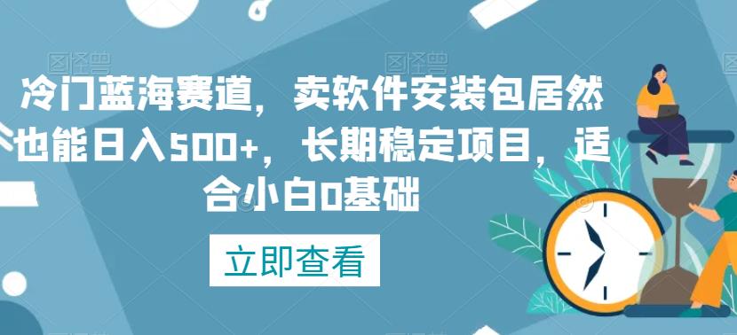 冷门蓝海赛道，卖软件安装包居然也能日入500+，长期稳定项目，适合小白0基础-观智斋电商课程站