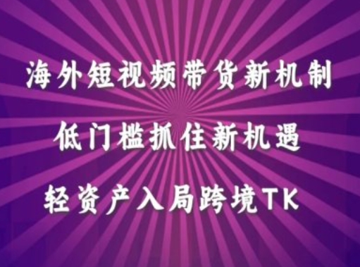 海外短视频Tiktok带货新机制，低门槛抓住新机遇，轻资产入局跨境TK-观智斋电商课程站