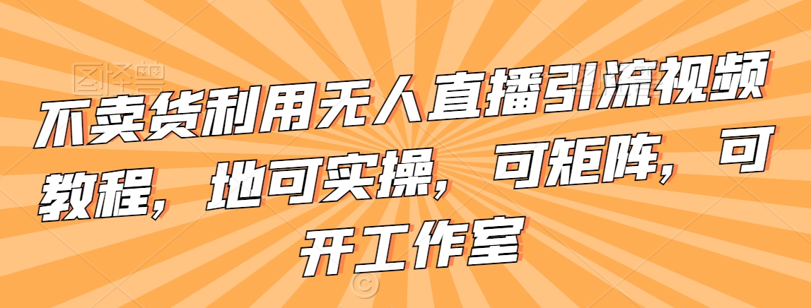 不卖货利用无人直播引流视频教程，地可实操，可矩阵，可开工作室【揭秘】-观智斋电商课程站