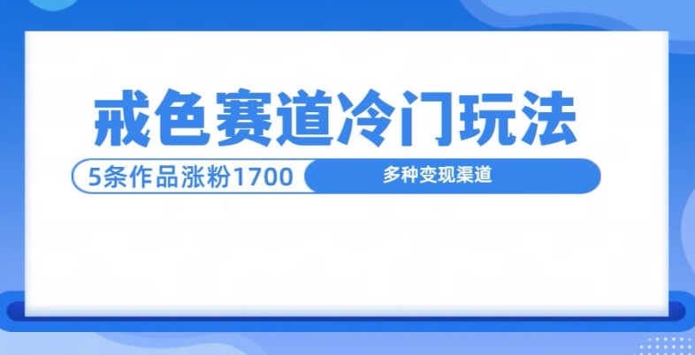 新号5条作品涨粉1600+，戒色赛道冷门玩法，教程送你-观智斋电商课程站