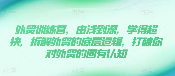 外贸训练营，由浅到深，学得超快，拆解外贸的底层逻辑，打破你对外贸的固有认知-观智斋电商课程站