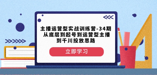 主播运营型实战训练营-第34期从底层到起号到运营型主播到千川投放思路-观智斋电商课程站
