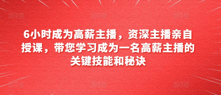 6小时成为高薪主播，资深主播亲自授课，带您学习成为一名高薪主播的关键技能和秘诀-观智斋电商课程站