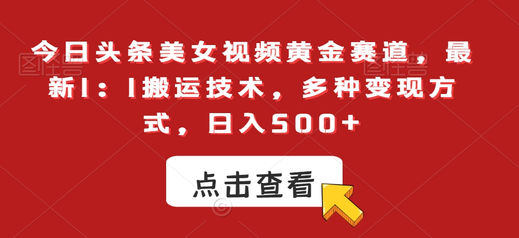今日头条美女视频黄金赛道，最新1：1搬运技术，多种变现方式，日入500+【揭秘】-观智斋电商课程站