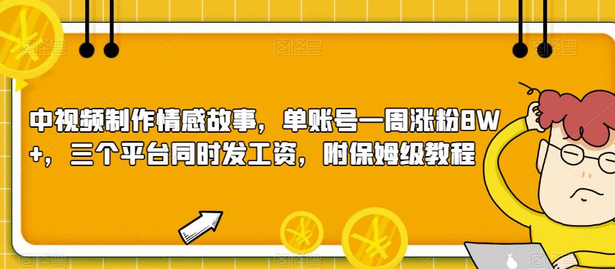 中视频制作情感故事，单账号一周涨粉8W+，三个平台同时发工资，附保姆级教程-观智斋电商课程站