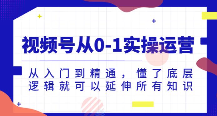 视频号从0-1实操运营，从入门到精通，懂了底层逻辑就可以延伸所有知识-观智斋电商课程站