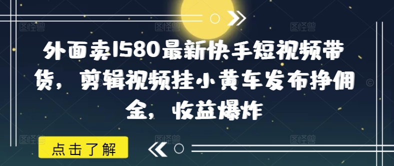 外面卖1580最新快手短视频带货，剪辑视频挂小黄车发布挣佣金，收益爆炸-观智斋电商课程站