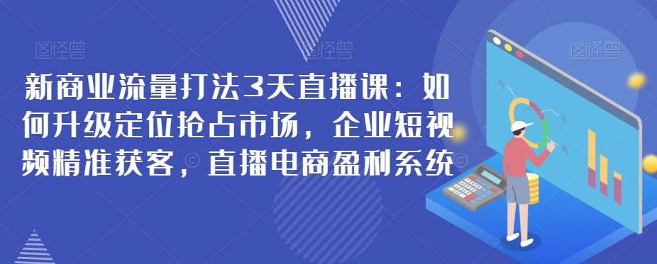 新商业流量打法3天直播课：如何升级定位抢占市场，企业短视频精准获客，直播电商盈利系统-观智斋电商课程站