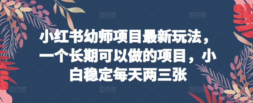 小红书幼师项目最新玩法，一个长期可以做的项目，小白稳定每天两三张-观智斋电商课程站