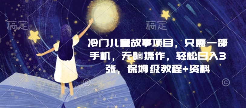 冷门儿童故事项目，只需一部手机，无脑操作，轻松日入3张，保姆级教程+资料-观智斋电商课程站