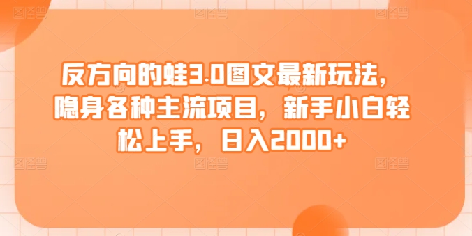 反方向的蛙3.0图文最新玩法，隐身各种主流项目，新手小白轻松上手，日入2000+【揭秘】-观智斋电商课程站