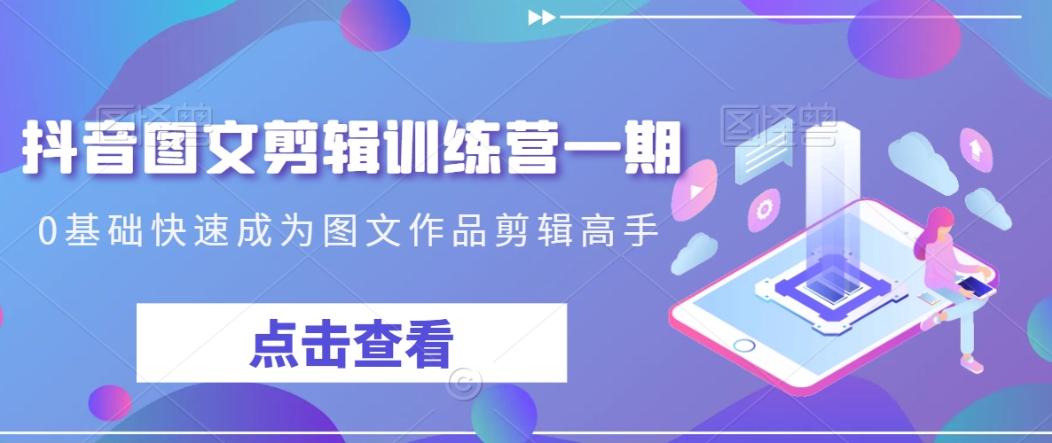 抖音图文剪辑训练营一期，0基础快速成为图文作品剪辑高手-观智斋电商课程站
