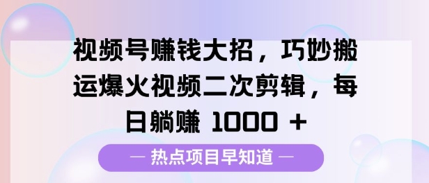 视频号挣钱大招，巧妙搬运爆火视频二次剪辑，每日躺挣多张-观智斋电商课程站