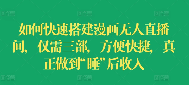 如何快速搭建漫画无人直播间，仅需三部，方便快捷，真正做到“睡”后收入【揭秘】-观智斋电商课程站