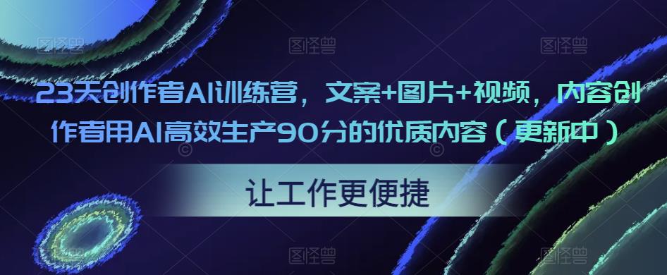 23天创作者AI训练营，文案+图片+视频，内容创作者用AI高效生产90分的优质内容（更新中）-观智斋电商课程站