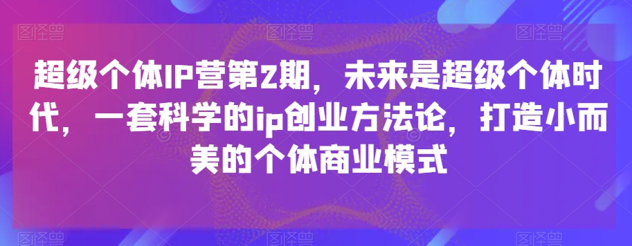 超级个体IP营第2期，未来是超级个体时代，一套科学的ip创业方法论，打造小而美的个体商业模式-观智斋电商课程站