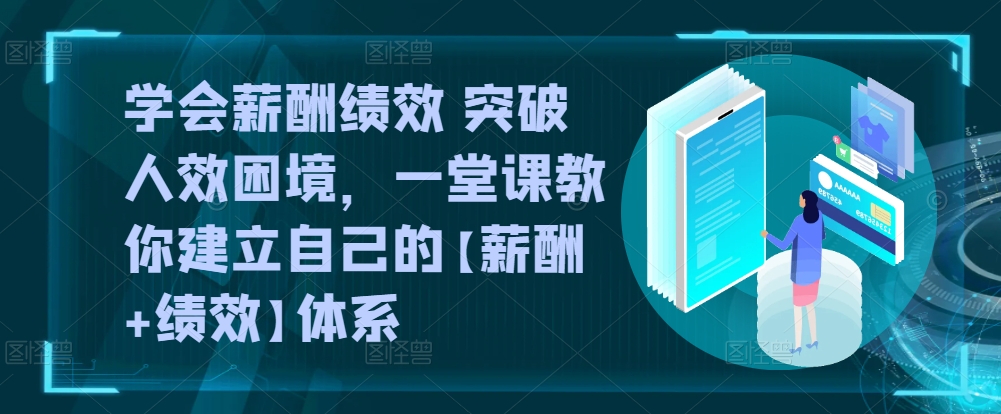 学会薪酬绩效 突破人效困境，​一堂课教你建立自己的【薪酬+绩效】体系-观智斋电商课程站