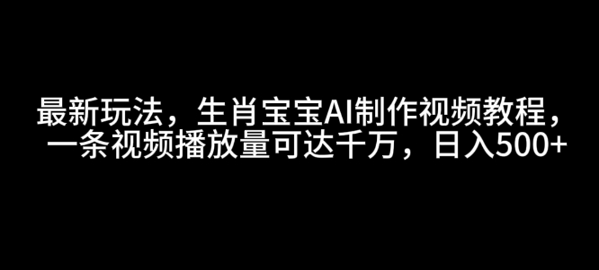 最新玩法，生肖宝宝AI制作视频教程，一条视频播放量可达千万，日入5张【揭秘】-观智斋电商课程站