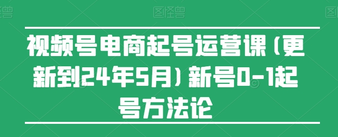 视频号电商起号运营课(更新24年7月)新号0-1起号方法论-观智斋电商课程站