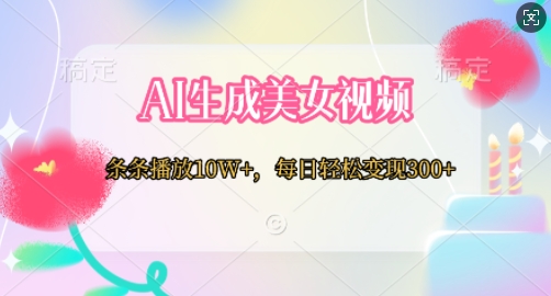 AI生成美女视频，条条播放10W+，每日轻松变现300+-观智斋电商课程站