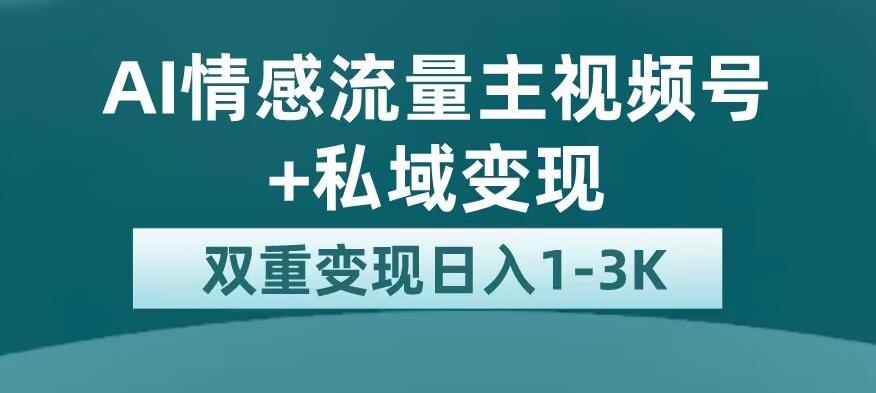 全新AI情感流量主视频号+私域变现，日入1-3K，平台巨大流量扶持【揭秘】-观智斋电商课程站
