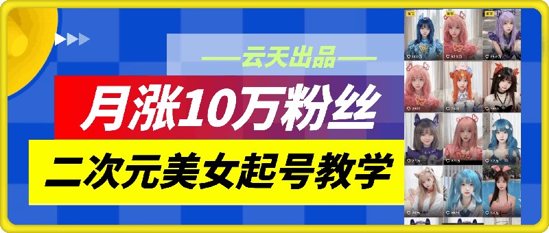 云天二次元美女起号教学，月涨10万粉丝，不判搬运-观智斋电商课程站