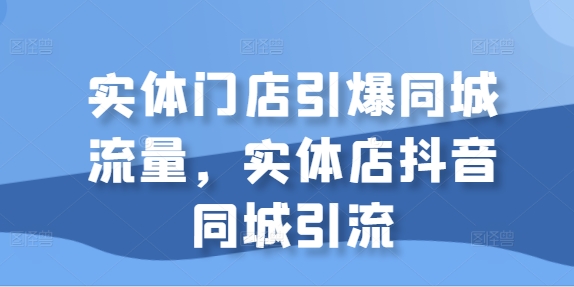 实体门店引爆同城流量，实体店抖音同城引流-观智斋电商课程站