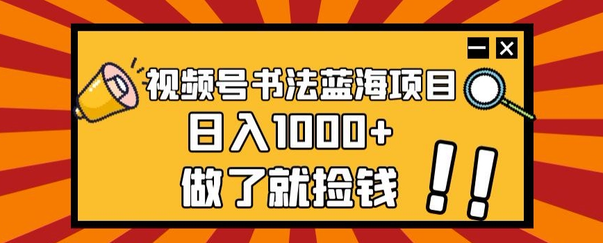 视频号书法蓝海项目，玩法简单，日入1000+【揭秘】-观智斋电商课程站