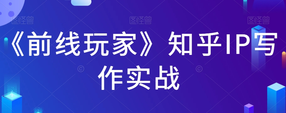 《前线玩家》知乎IP写作实战-观智斋电商课程站