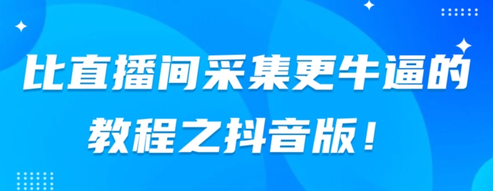 比直播间采集更牛逼教程之抖音版-观智斋电商课程站