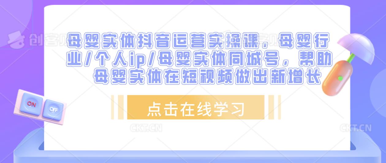 母婴实体抖音运营实操课，母婴行业/个人ip/母婴实体同城号，帮助母婴实体在短视频做出新增长-观智斋电商课程站