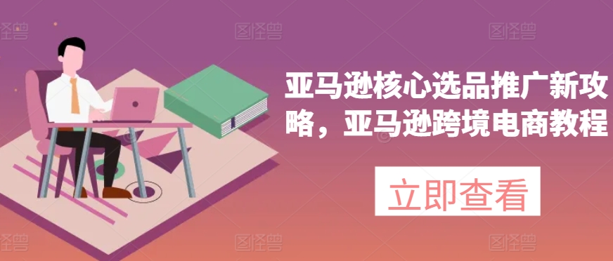 亚马逊核心选品推广新攻略，亚马逊跨境电商教程-观智斋电商课程站