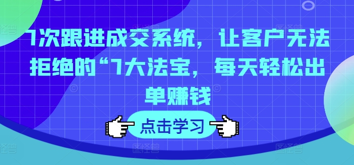 7次跟进成交系统，让客户无法拒绝的“7大法宝，每天轻松出单赚钱-观智斋电商课程站