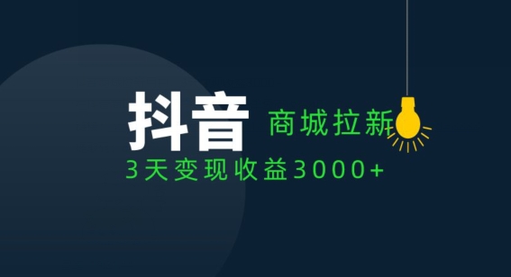 抖音商城拉新用户，3天变现收益3000+-观智斋电商课程站