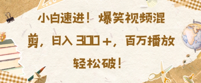 小白速进，爆笑视频混剪，日入3张，百万播放轻松破【揭秘】-观智斋电商课程站