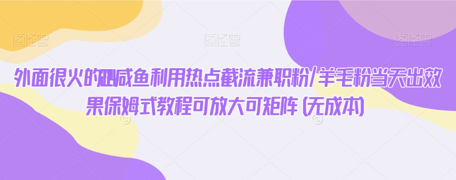 外面很火的2024闲鱼利用热点截流兼职粉/羊毛粉当天出效果保姆式教程可放大可矩阵(无成本)-观智斋电商课程站