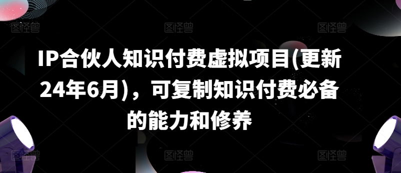 IP合伙人知识付费虚拟项目(更新24年6月)，可复制知识付费必备的能力和修养-观智斋电商课程站