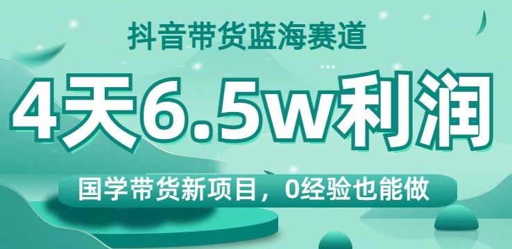 抖音带货蓝海赛道，国学带货新项目，0经验也能做，4天6.5w利润【揭秘】-观智斋电商课程站