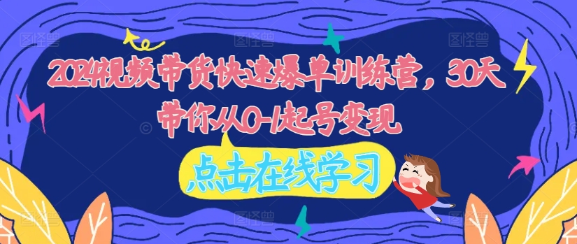 2024视频带货快速爆单训练营，30天带你从0-1起号变现-观智斋电商课程站