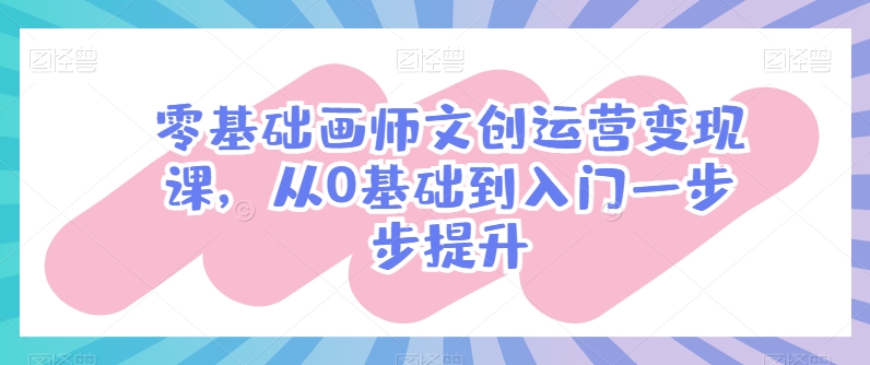 零基础画师文创运营变现课，从0基础到入门一步步提升-观智斋电商课程站