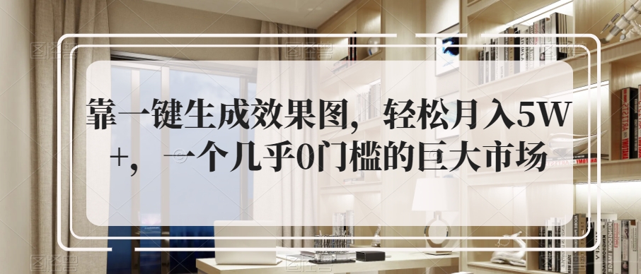 靠一键生成效果图，轻松月入5W+，一个几乎0门槛的巨大市场-观智斋电商课程站
