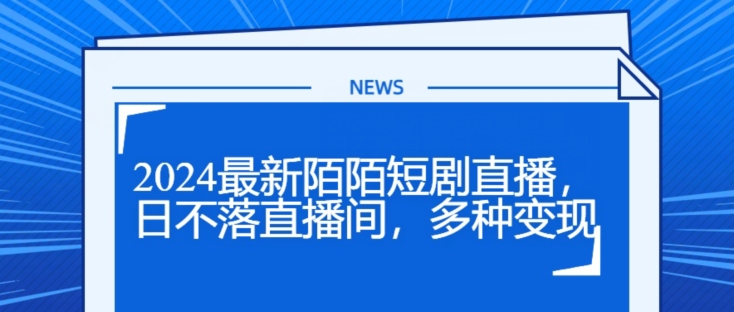 2024最新陌陌短剧直播，日不落直播间，多种变现-观智斋电商课程站