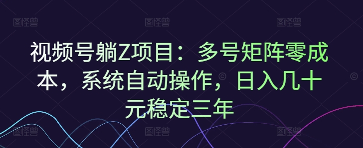 视频号躺赚项目：多号矩阵零成本，系统自动操作，日入几十元稳定三年-观智斋电商课程站