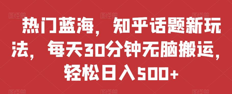 热门蓝海，知乎话题新玩法，每天30分钟无脑搬运，轻松日入500+【揭秘】-观智斋电商课程站