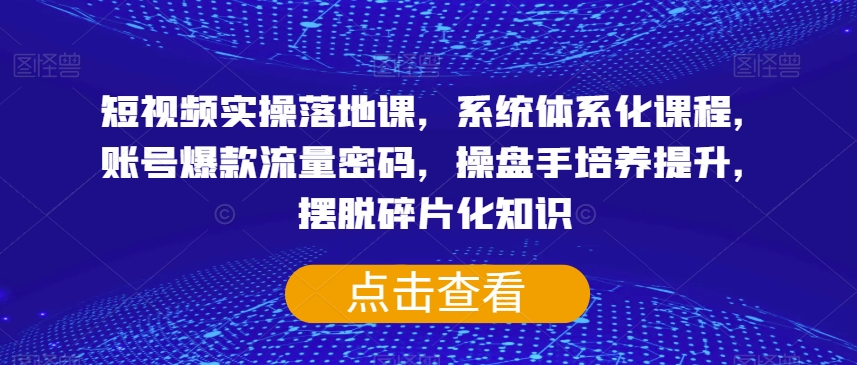短视频实操落地课，系统体系化课程，账号爆款流量密码，操盘手培养提升，摆脱碎片化知识-观智斋电商课程站
