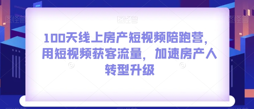 100天线上房产短视频陪跑营，用短视频获客流量，加速房产人转型升级-观智斋电商课程站