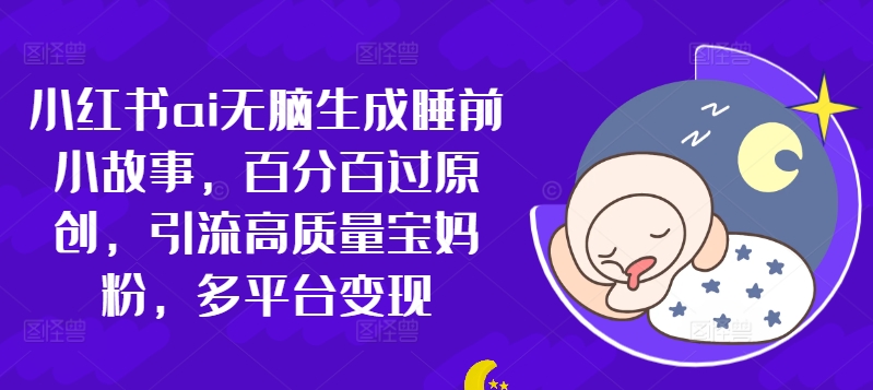 小红书ai无脑生成睡前小故事，百分百过原创，引流高质量宝妈粉，多平台变现-观智斋电商课程站