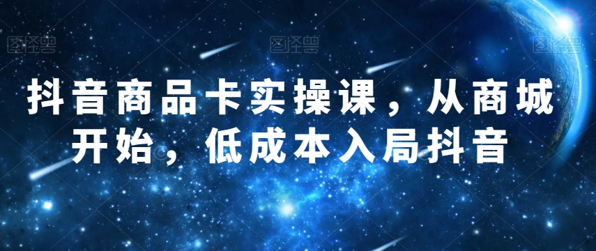 抖音商品卡实操课，从商城开始，低成本入局抖音-观智斋电商课程站